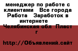 менеджер по работе с клиентами - Все города Работа » Заработок в интернете   . Челябинская обл.,Пласт г.